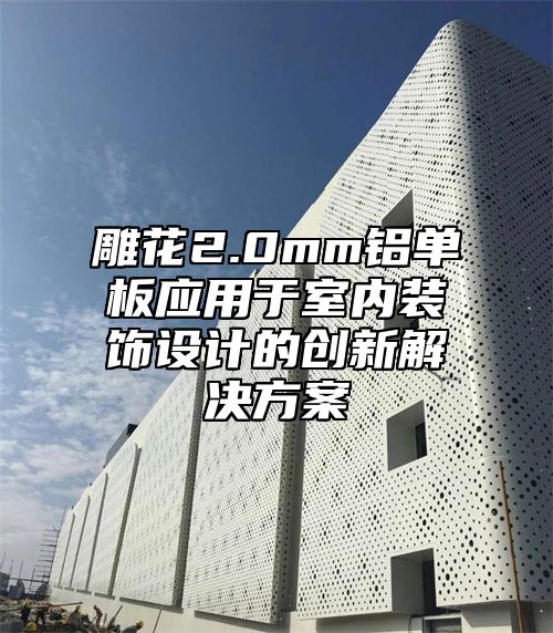 雕花2.0mm铝单板应用于室内装饰设计的创新解决方案