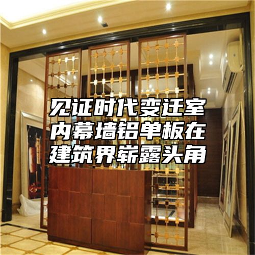 见证时代变迁室内幕墙铝单板在建筑界崭露头角