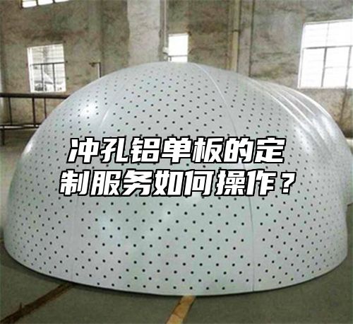 冲孔铝单板的定制服务如何操作？