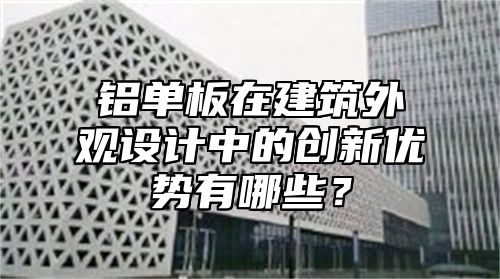 铝单板在建筑外观设计中的创新优势有哪些？