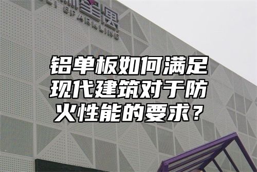 铝单板如何满足现代建筑对于防火性能的要求？