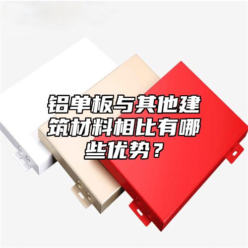 铝单板与其他建筑材料相比有哪些优势？