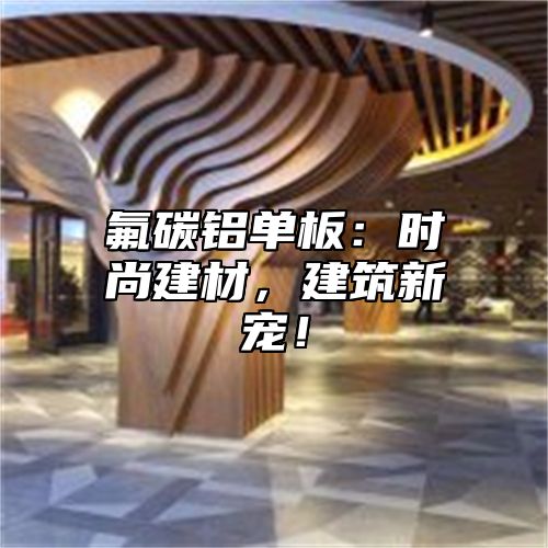 氟碳铝单板：时尚建材，建筑新宠！