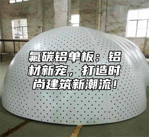 氟碳铝单板：铝材新宠，打造时尚建筑新潮流！