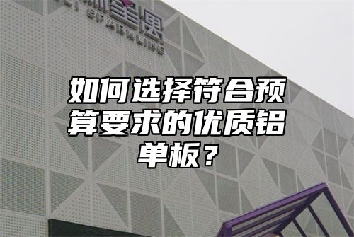 如何选择符合预算要求的优质铝单板？