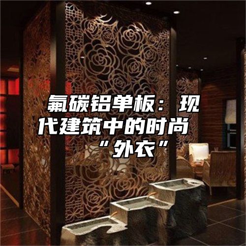 氟碳铝单板：现代建筑中的时尚“外衣”