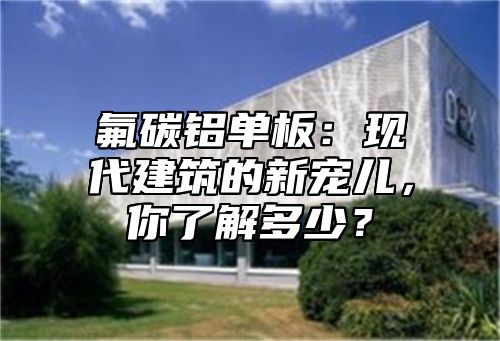 氟碳铝单板：现代建筑的新宠儿，你了解多少？