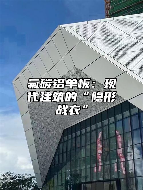 氟碳铝单板：现代建筑的“隐形战衣”