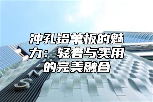 冲孔铝单板的魅力：轻奢与实用的完美融合