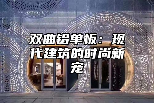 双曲铝单板：现代建筑的时尚新宠