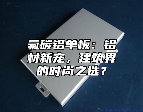 氟碳铝单板：铝材新宠，建筑界的时尚之选？