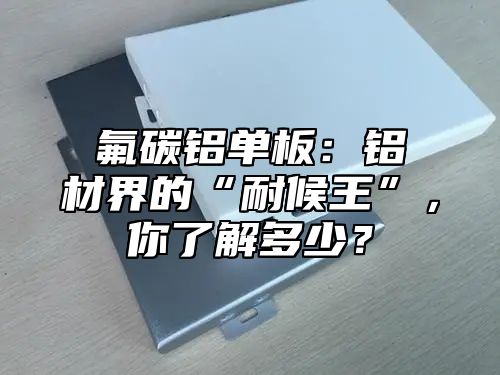 氟碳铝单板：铝材界的“耐候王”，你了解多少？