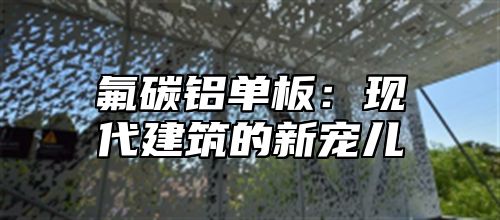 氟碳铝单板：现代建筑的新宠儿