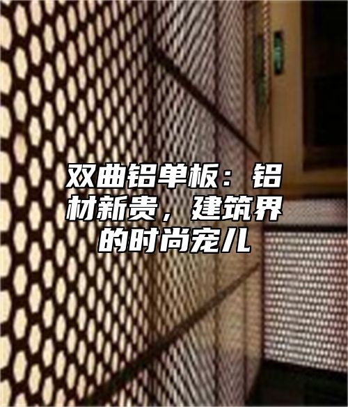 双曲铝单板：铝材新贵，建筑界的时尚宠儿