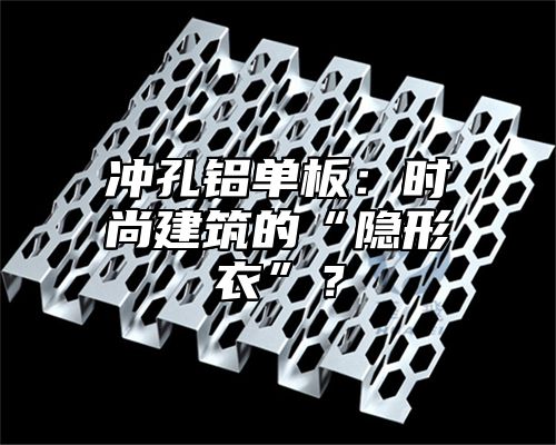 冲孔铝单板：时尚建筑的“隐形衣”？