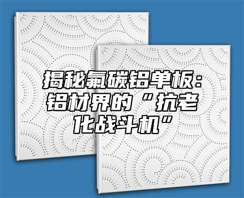 揭秘氟碳铝单板：铝材界的“抗老化战斗机”