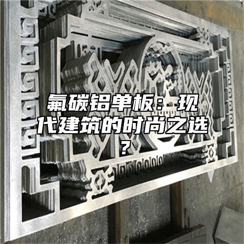 氟碳铝单板：现代建筑的时尚之选？