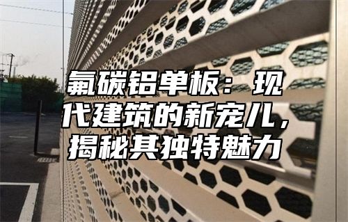 氟碳铝单板：现代建筑的新宠儿，揭秘其独特魅力