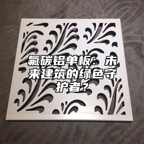 氟碳铝单板：未来建筑的绿色守护者？