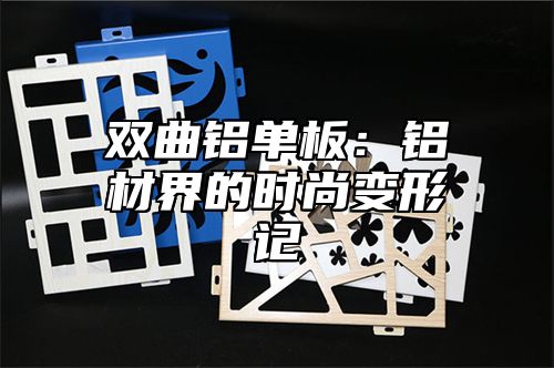 双曲铝单板：铝材界的时尚变形记