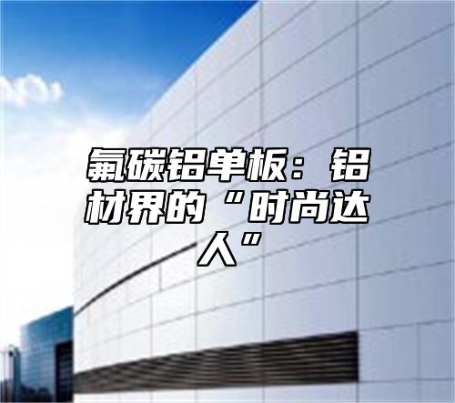 氟碳铝单板：铝材界的“时尚达人”
