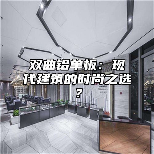 双曲铝单板：现代建筑的时尚之选？