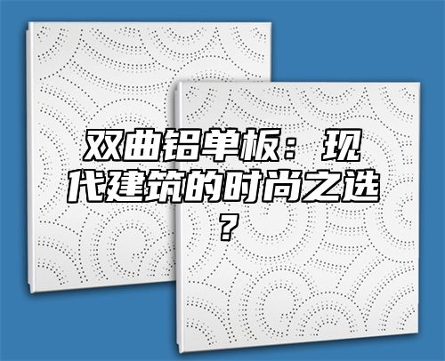 双曲铝单板：现代建筑的时尚之选？