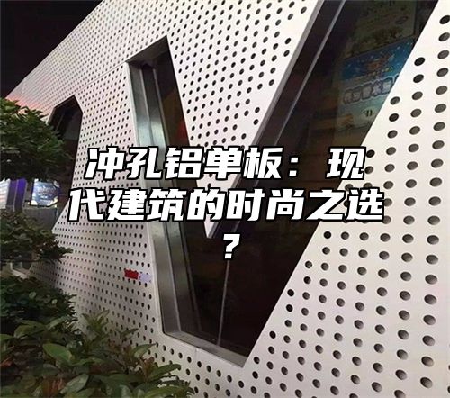 冲孔铝单板：现代建筑的时尚之选？