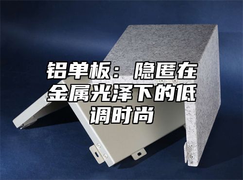 铝单板：隐匿在金属光泽下的低调时尚
