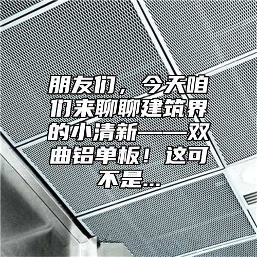 朋友们，今天咱们来聊聊建筑界的小清新——双曲铝单板！这可不是...