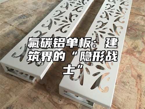氟碳铝单板：建筑界的“隐形战士”