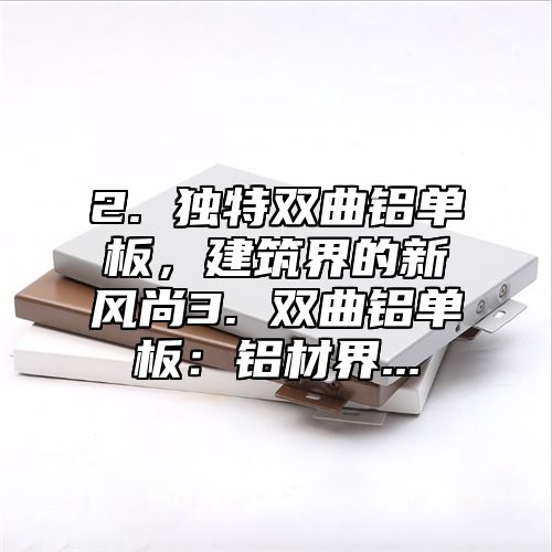 2. 独特双曲铝单板，建筑界的新风尚3. 双曲铝单板：铝材界...