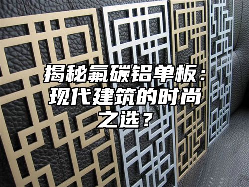 揭秘氟碳铝单板：现代建筑的时尚之选？