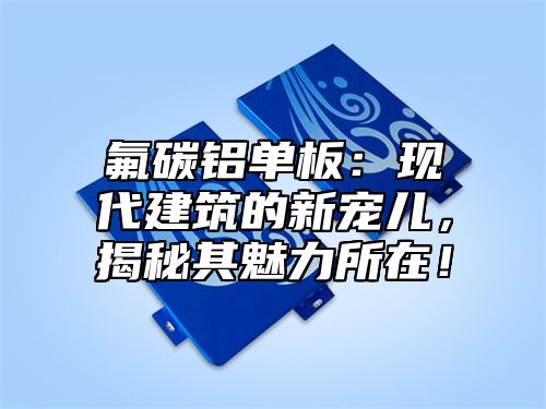 氟碳铝单板：现代建筑的新宠儿，揭秘其魅力所在！