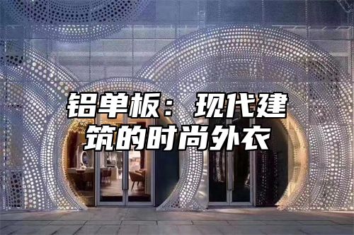 铝单板：现代建筑的时尚外衣
