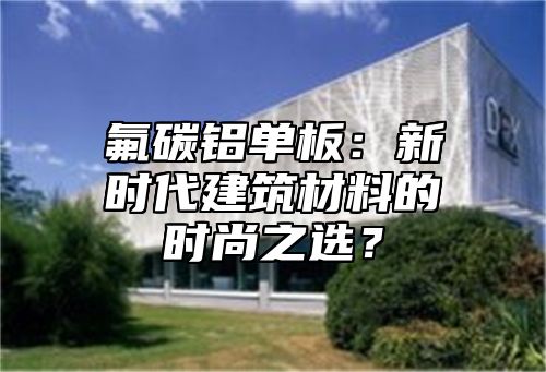 氟碳铝单板：新时代建筑材料的时尚之选？