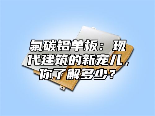 氟碳铝单板：现代建筑的新宠儿，你了解多少？