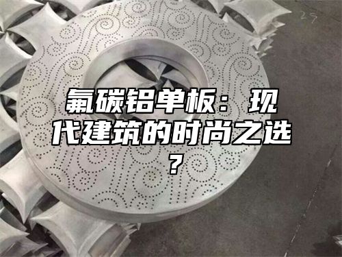 氟碳铝单板：现代建筑的时尚之选？