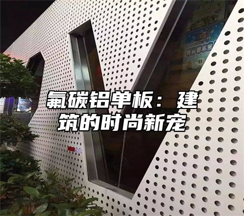 氟碳铝单板：建筑的时尚新宠