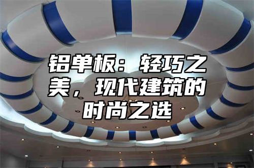 铝单板：轻巧之美，现代建筑的时尚之选