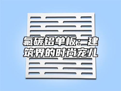 氟碳铝单板：建筑界的时尚宠儿