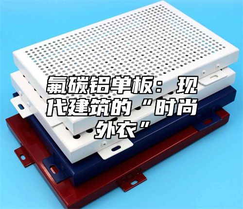 氟碳铝单板：现代建筑的“时尚外衣”