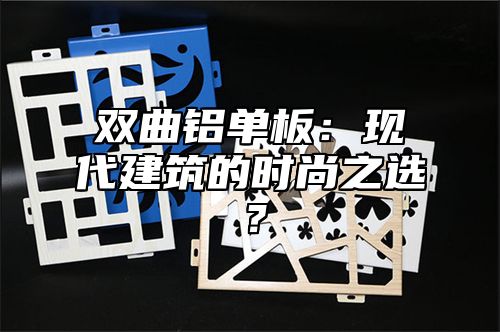 双曲铝单板：现代建筑的时尚之选？