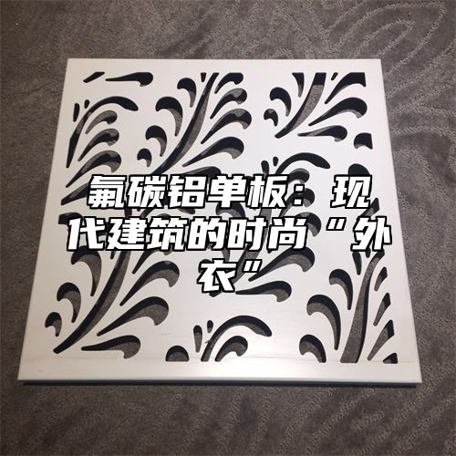 氟碳铝单板：现代建筑的时尚“外衣”
