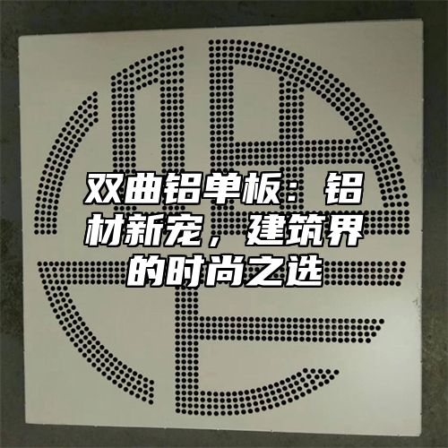 双曲铝单板：铝材新宠，建筑界的时尚之选