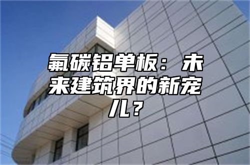 氟碳铝单板：未来建筑界的新宠儿？
