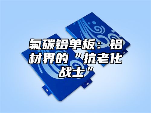 氟碳铝单板：铝材界的“抗老化战士”