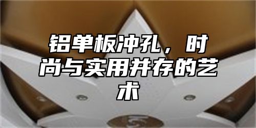 铝单板冲孔，时尚与实用并存的艺术