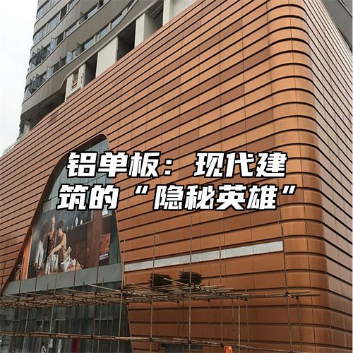 铝单板：现代建筑的“隐秘英雄”