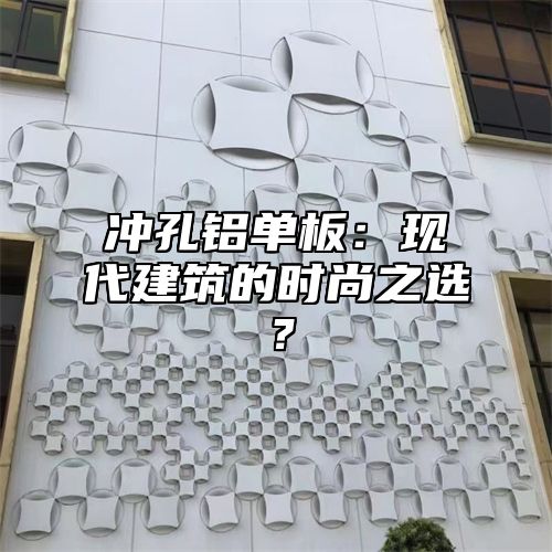 冲孔铝单板：现代建筑的时尚之选？